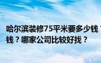 哈尔滨装修75平米要多少钱？哈尔滨75平米的豪华装修多少钱？哪家公司比较好找？