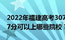 2022年福建高考307分可以报哪些大学？307分可以上哪些院校？