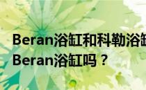 Beran浴缸和科勒浴缸哪个好？你能给我讲讲Beran浴缸吗？