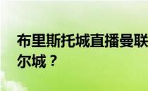 布里斯托城直播曼联 为什么曼联在布里斯托尔城？