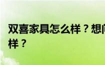 双喜家具怎么样？想问一下双喜实木家具怎么样？