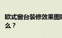 欧式窗台装修效果图欧式窗台的装修方法是什么？