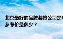 北京最好的品牌装修公司是哪家？北京十大品牌装修公司的参考价是多少？