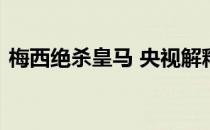 梅西绝杀皇马 央视解释梅西为何不加盟皇马