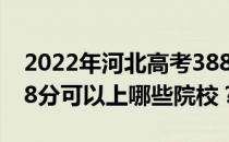 2022年河北高考388分可以报哪些大学？388分可以上哪些院校？