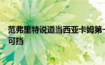 范弗里特说道当西亚卡姆第一次跳投命中时他就会变得势不可挡