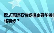 欧式宫廷石膏线描金奢华装修专家告诉我如何做欧式宫廷风格装修？