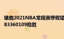 雄鹿2021NBA常规赛惨败猛龙战报:雄鹿客场挑战残76人1183360109险胜