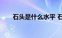 石头是什么水平 石头为什么这么贵？