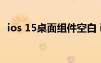 ios 15桌面组件空白 ios15怎么去掉空白桌面 