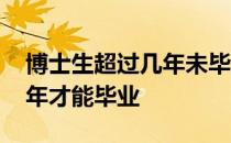 博士生超过几年未毕业被清退 博士生要读几年才能毕业 