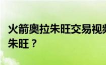 火箭奥拉朱旺交易视频火箭为什么要交易奥拉朱旺？