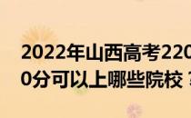 2022年山西高考220分可以报哪些大学？220分可以上哪些院校？