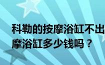 科勒的按摩浴缸不出水 你能告诉我科勒的按摩浴缸多少钱吗？