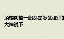 顶楼阁楼一般都是怎么设计的 楼房顶层阁楼怎么设计知道的大神说下 