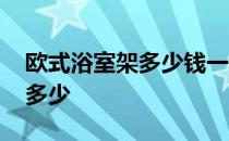 欧式浴室架多少钱一台 求欧式浴室架报价是多少 