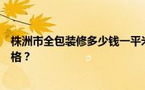 株洲市全包装修多少钱一平米？谁能告诉我株洲装修全包价格？