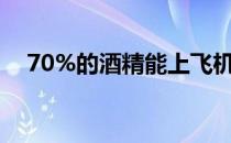 70%的酒精能上飞机吗 酒精能上飞机吗 