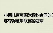 小因扎吉与国米续约合同的工资取决于他们在本赛季是否能够夺得意甲联赛的冠军