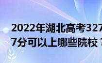 2022年湖北高考327分可以报哪些大学？327分可以上哪些院校？