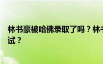 林书豪被哈佛录取了吗？林书豪为什么要参加哈佛的中文考试？