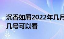 沉香如屑2022年几月几号播放 沉香如屑几月几号可以看 