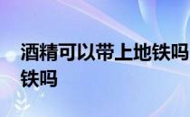 酒精可以带上地铁吗500ml 酒精可以带上地铁吗 