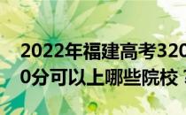 2022年福建高考320分可以报哪些大学？320分可以上哪些院校？