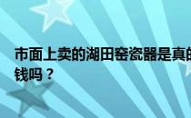 市面上卖的湖田窑瓷器是真的吗？谁能告诉我湖田窑瓷器值钱吗？