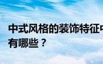 中式风格的装饰特征中式风格的主要装饰特征有哪些？