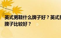 英式男鞋什么牌子好？英式男鞋什么牌子好？英式男鞋什么牌子比较好？