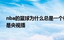 nba的篮球为什么总是一个样子 NBA为什么好看的场次都是央视播 