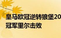 皇马欧冠逆转狼堡2021欧冠:狼堡被法甲卫冕冠军里尔击败