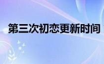 第三次初恋更新时间 第三次初恋周几更新 