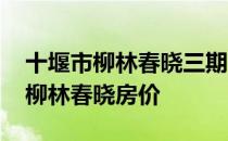 十堰市柳林春晓三期房子怎么样 问一问十堰柳林春晓房价 