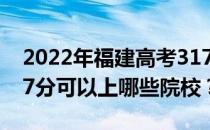 2022年福建高考317分可以报哪些大学？317分可以上哪些院校？