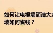 如何让电视墙简洁大方省钱如何简单装修电视墙如何省钱？