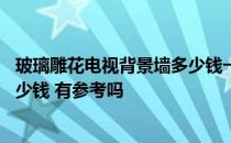 玻璃雕花电视背景墙多少钱一平方 做玻璃拼花电视墙需要多少钱 有参考吗 