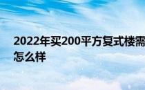 2022年买200平方复式楼需要多少钱 哪位亲告诉下复式楼怎么样 