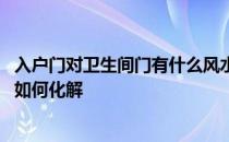 入户门对卫生间门有什么风水不好 风水入户门对卫生间门该如何化解 