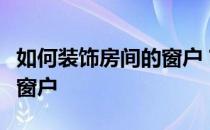 如何装饰房间的窗户？求大神告诉我怎么装饰窗户