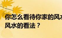 你怎么看待你家的风水？谁能告诉我你对你家风水的看法？