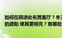 如何在阴凉处布置客厅？冬天能暖和吗？请教如何装饰客厅的遮阳 使其更明亮？有哪些注意事项？