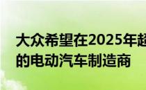 大众希望在2025年超越特斯拉成为全球最大的电动汽车制造商