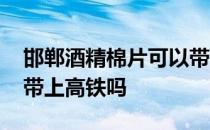 邯郸酒精棉片可以带上高铁吗 酒精棉片可以带上高铁吗 