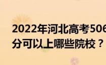 2022年河北高考506分可以报哪些大学 506分可以上哪些院校？