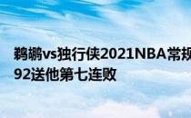 鹈鹕vs独行侠2021NBA常规赛战报:主场独行侠vs鹈鹕108:92送他第七连败