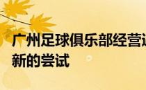 广州足球俱乐部经营遇到困难俱乐部也进行了新的尝试