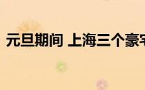 元旦期间 上海三个豪宅项目仍受购房者青睐