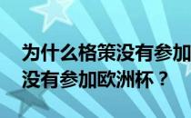 为什么格策没有参加本届世界杯 为什么格策没有参加欧洲杯？